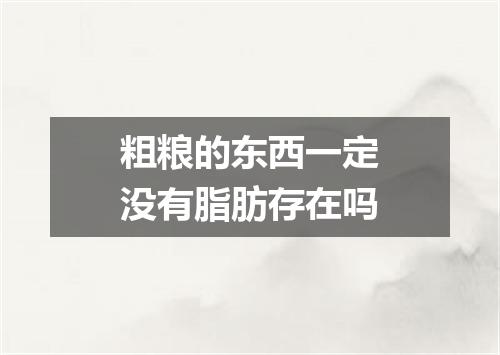 粗粮的东西一定没有脂肪存在吗