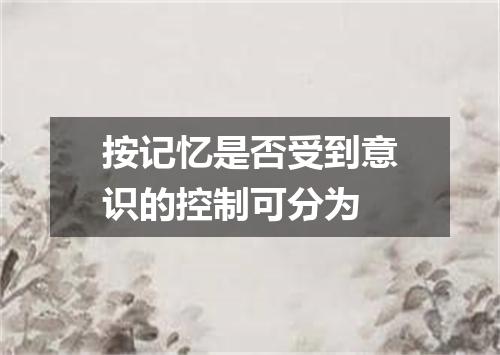 按记忆是否受到意识的控制可分为