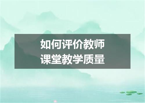 如何评价教师课堂教学质量