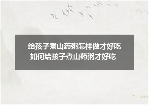 给孩子煮山药粥怎样做才好吃 如何给孩子煮山药粥才好吃