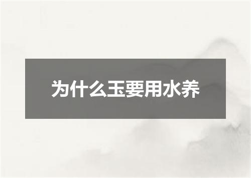 为什么玉要用水养