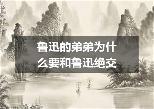 鲁迅的弟弟为什么要和鲁迅绝交