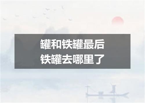 罐和铁罐最后铁罐去哪里了