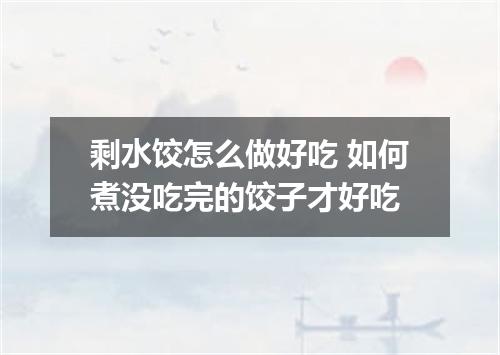 剩水饺怎么做好吃 如何煮没吃完的饺子才好吃