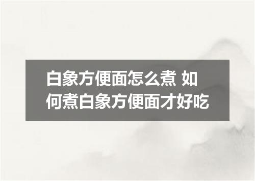 白象方便面怎么煮 如何煮白象方便面才好吃