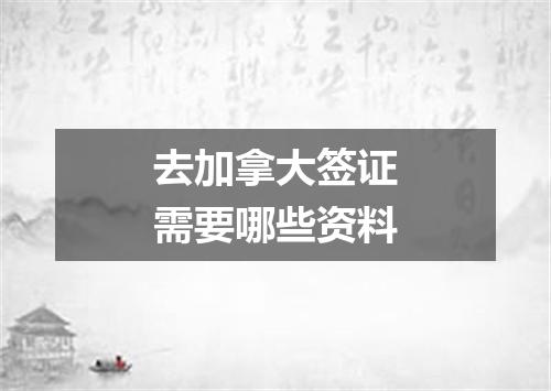 去加拿大签证需要哪些资料