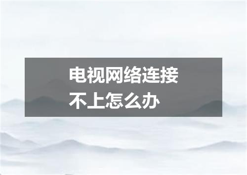 电视网络连接不上怎么办