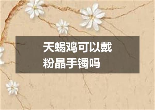 天蝎鸡可以戴粉晶手镯吗