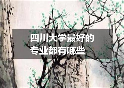 四川大学最好的专业都有哪些