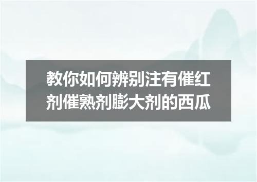 教你如何辨别注有催红剂催熟剂膨大剂的西瓜