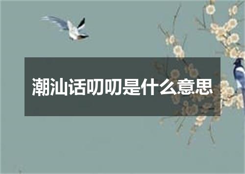 潮汕话叨叨是什么意思