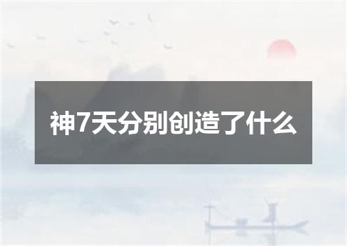 神7天分别创造了什么