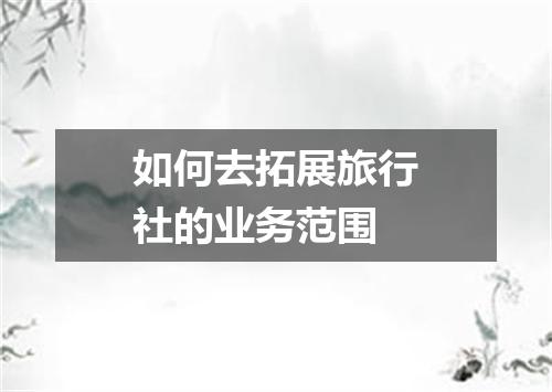 如何去拓展旅行社的业务范围