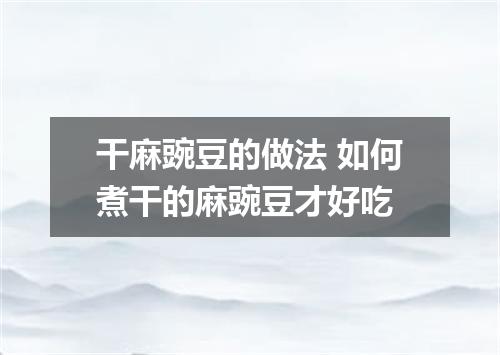 干麻豌豆的做法 如何煮干的麻豌豆才好吃