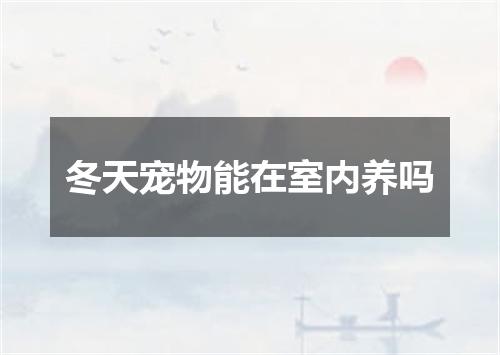 冬天宠物能在室内养吗