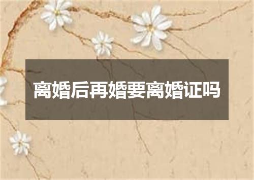 离婚后再婚要离婚证吗