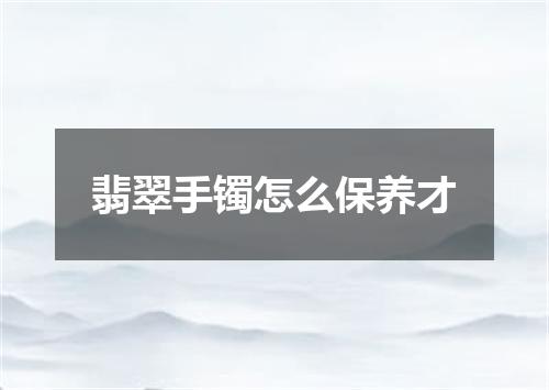 翡翠手镯怎么保养才