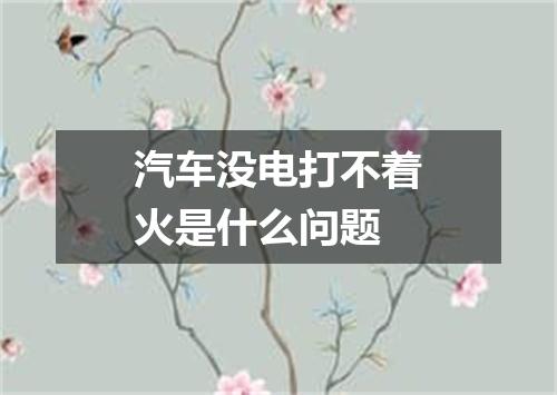 汽车没电打不着火是什么问题
