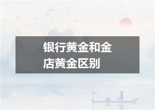 银行黄金和金店黄金区别