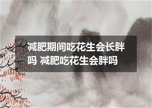 减肥期间吃花生会长胖吗 减肥吃花生会胖吗