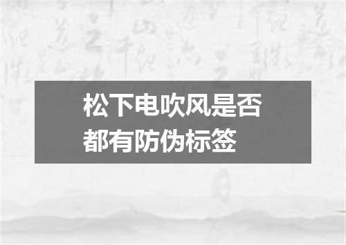 松下电吹风是否都有防伪标签