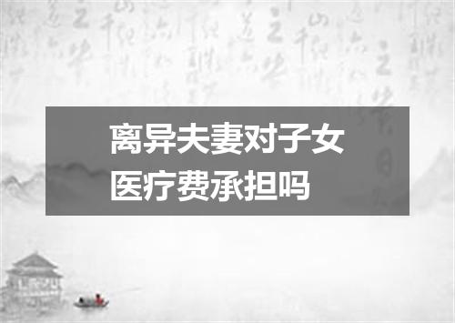 离异夫妻对子女医疗费承担吗