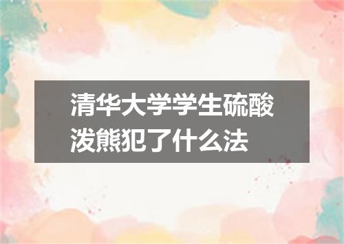 清华大学学生硫酸泼熊犯了什么法