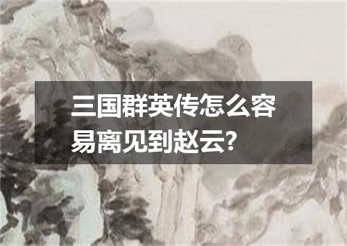三国群英传怎么容易离见到赵云?
