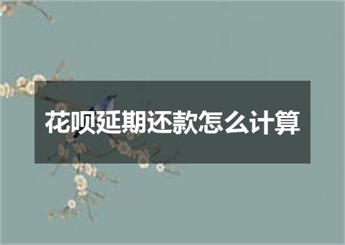 花呗延期还款怎么计算
