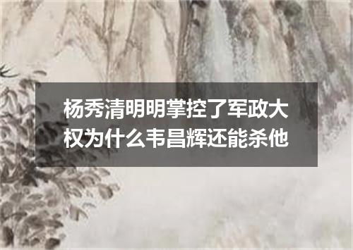 杨秀清明明掌控了军政大权为什么韦昌辉还能杀他