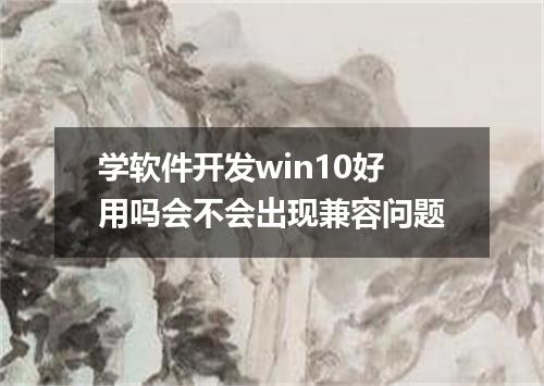 学软件开发win10好用吗会不会出现兼容问题