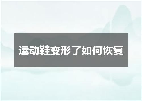 运动鞋变形了如何恢复