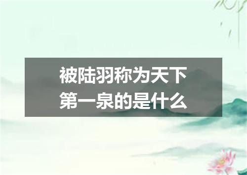 被陆羽称为天下第一泉的是什么