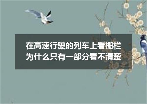 在高速行驶的列车上看栅栏为什么只有一部分看不清楚