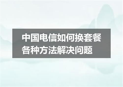 中国电信如何换套餐各种方法解决问题