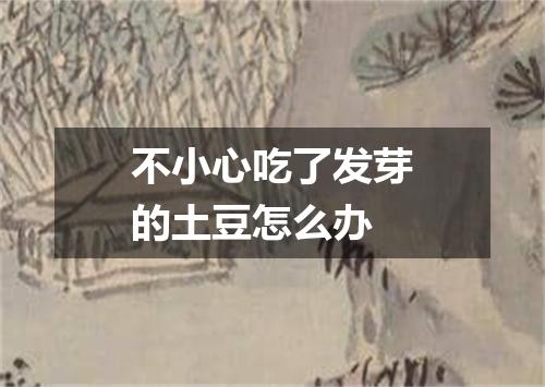 不小心吃了发芽的土豆怎么办