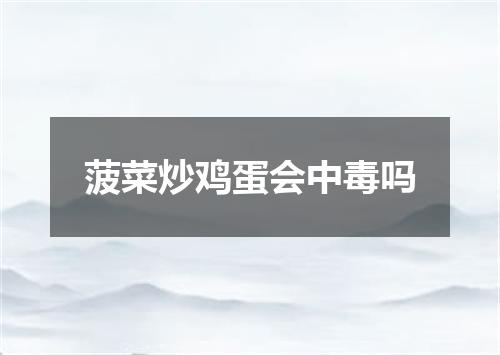菠菜炒鸡蛋会中毒吗