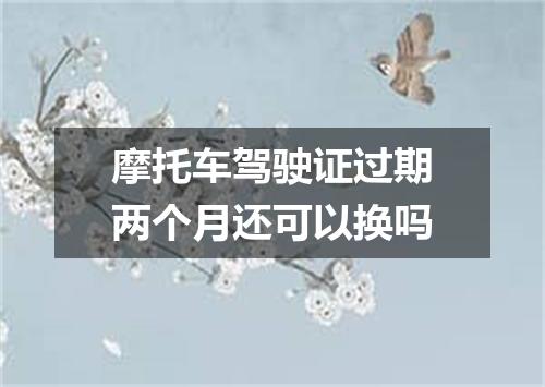 摩托车驾驶证过期两个月还可以换吗