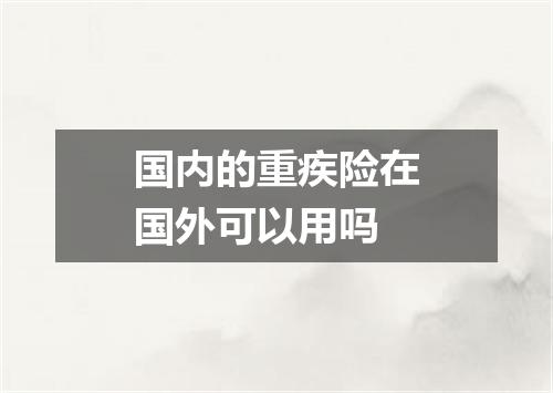 国内的重疾险在国外可以用吗
