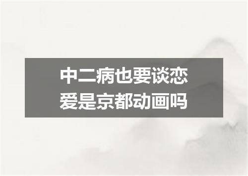 中二病也要谈恋爱是京都动画吗