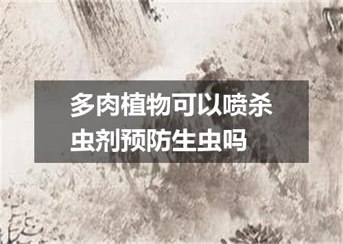 多肉植物可以喷杀虫剂预防生虫吗