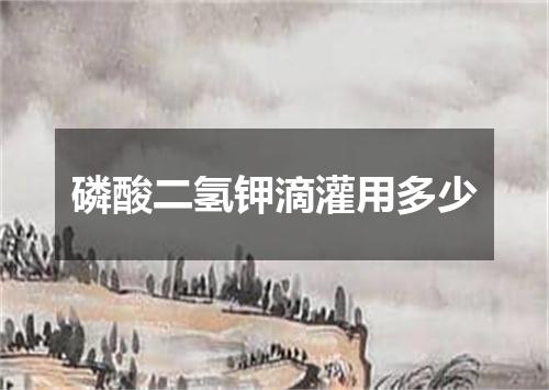 磷酸二氢钾滴灌用多少