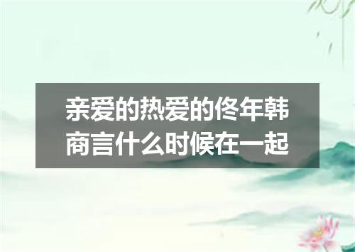 亲爱的热爱的佟年韩商言什么时候在一起
