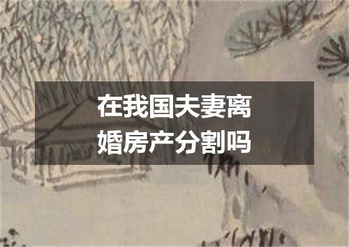 在我国夫妻离婚房产分割吗