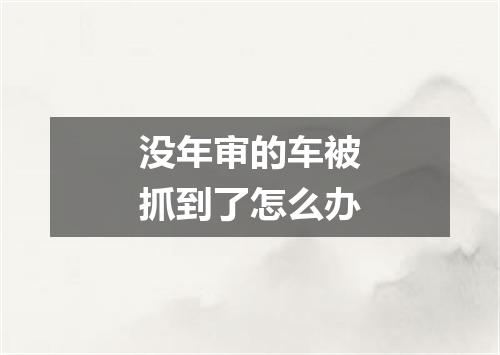 没年审的车被抓到了怎么办