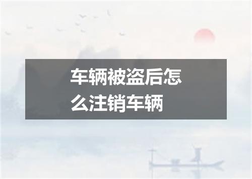 车辆被盗后怎么注销车辆