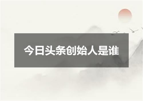 今日头条创始人是谁