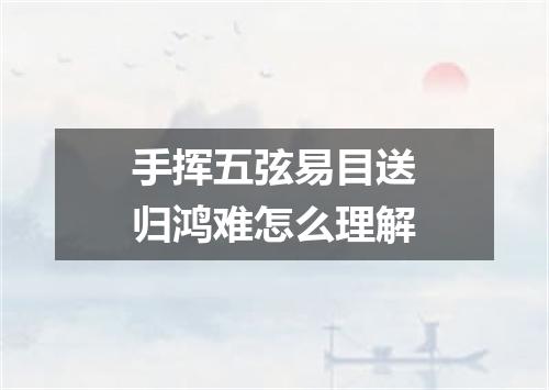 手挥五弦易目送归鸿难怎么理解