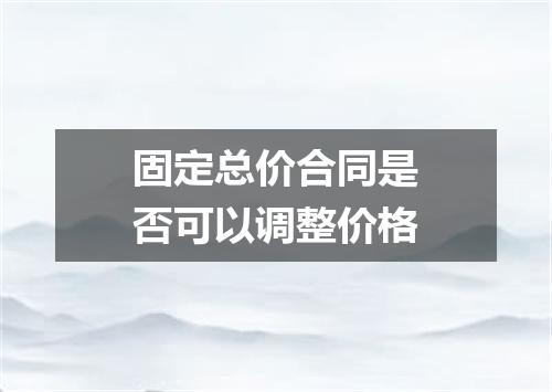 固定总价合同是否可以调整价格