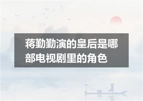 蒋勤勤演的皇后是哪部电视剧里的角色